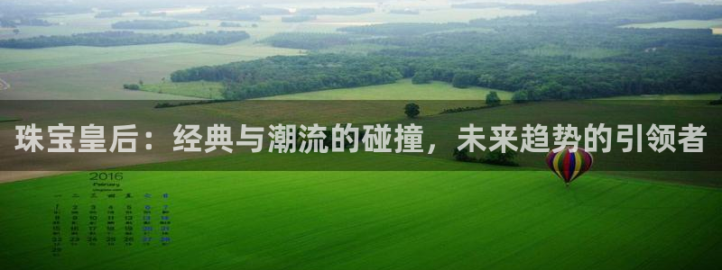 新宝5主管：珠宝皇后：经典与潮流的碰撞，未来趋势的引领者