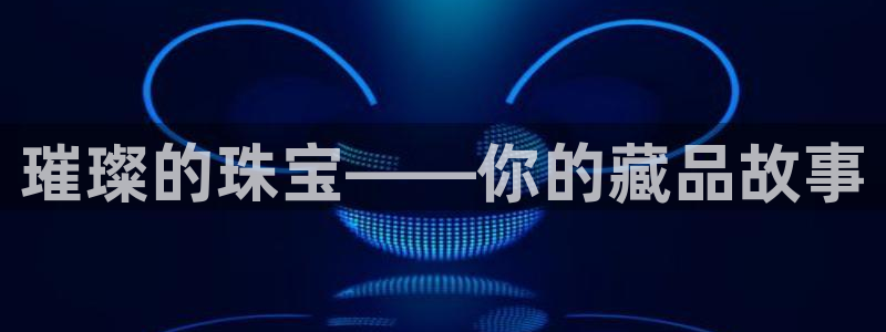 股票5G宝新：璀璨的珠宝——你的藏品故事