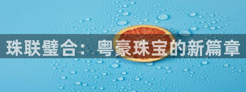 新宝5下载：珠联璧合：粤豪珠宝的新篇章