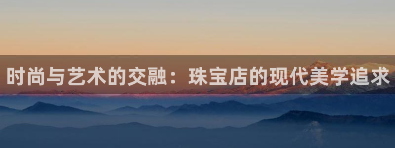 新宝5平台注册公司：时尚与艺术的交融：珠宝店的现代美学追求