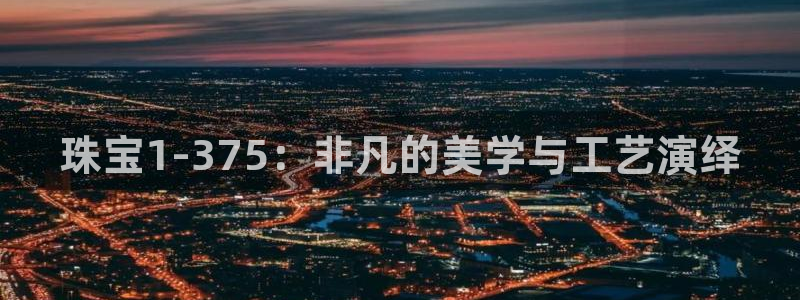 新宝5平台：珠宝1-375：非凡的美学与工艺演绎