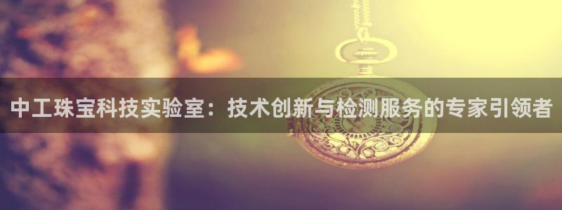 新宝5直属：中工珠宝科技实验室：技术创新与检测服务的专家引领者
