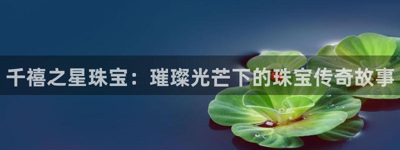 新宝5登录霸：千禧之星珠宝：璀璨光芒下的珠宝传奇故事