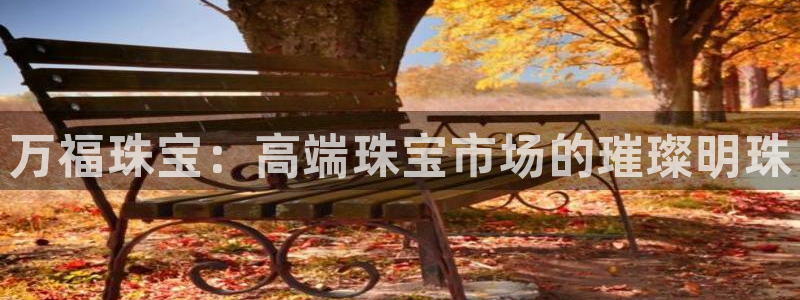 新宝5娱乐平台：万福珠宝：高端珠宝市场的璀璨明珠