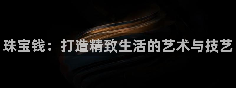 新宝5登录：珠宝钱：打造精致生活的艺术与技艺