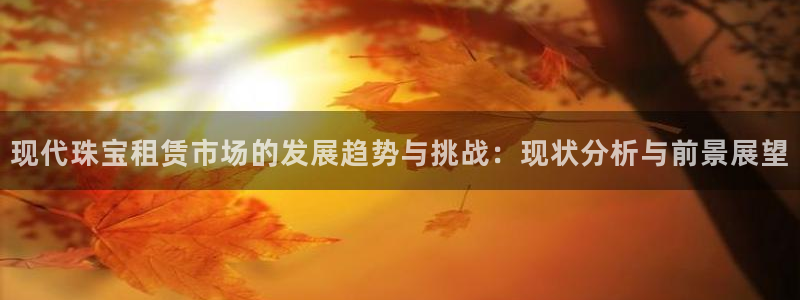 新宝5授权：现代珠宝租赁市场的发展趋势与挑战：现状分析与前景展望