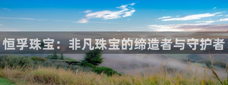 新宝5黑彩：恒孚珠宝：非凡珠宝的缔造者与守护者