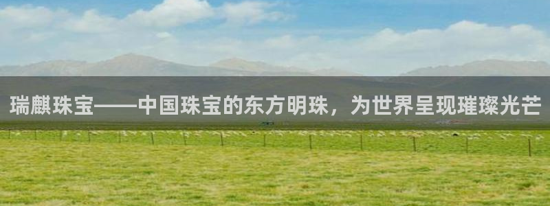 新宝5娱乐多：瑞麒珠宝——中国珠宝的东方明珠，为世界呈现璀璨光芒