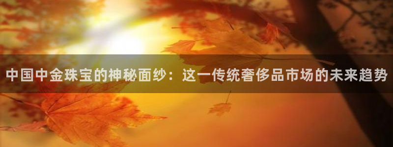 新宝5测速下载：中国中金珠宝的神秘面纱：这一传统奢侈品市场的未来趋势