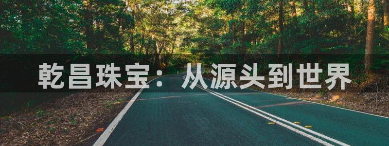 新宝5平台霸：乾昌珠宝：从源头到世界