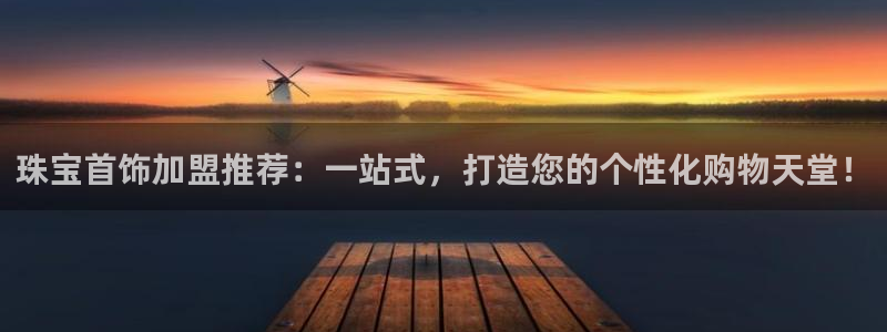 新宝5娱乐手机登录：珠宝首饰加盟推荐：一站式，打造您的个性化购物天堂！