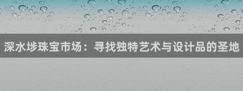 新宝5台卡：深水埗珠宝市场：寻找独特艺术与设计品的圣地
