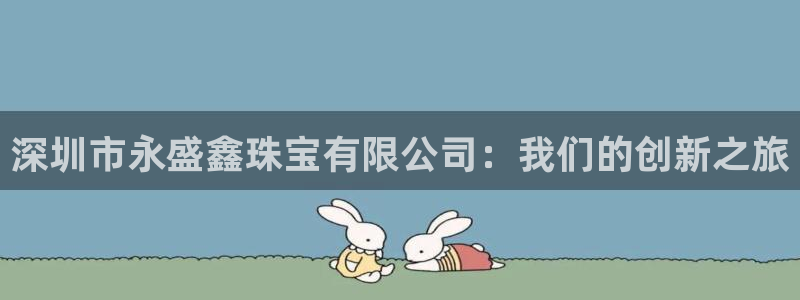 新宝5手机app：深圳市永盛鑫珠宝有限公司：我们的创新之旅