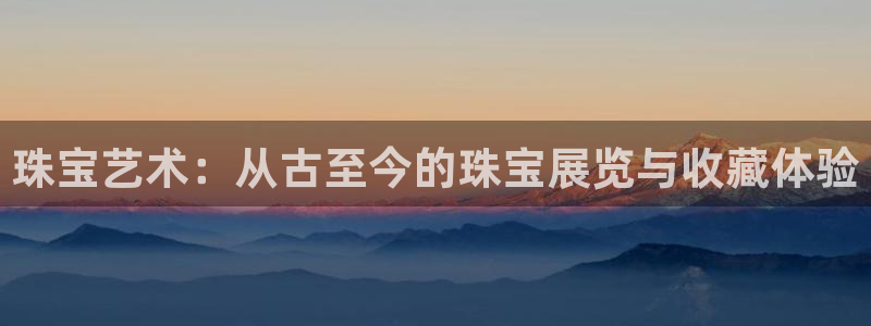 新宝5黑彩：珠宝艺术：从古至今的珠宝展览与收藏体验