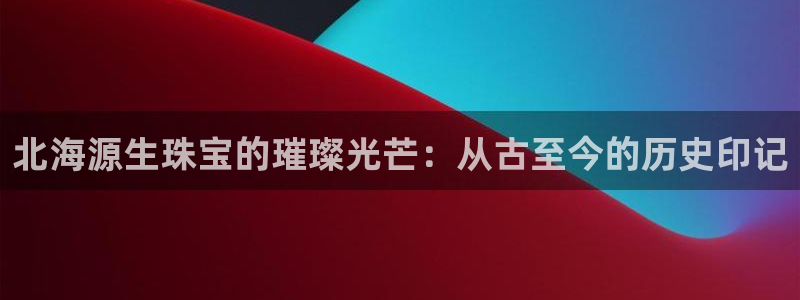 新宝5后：北海源生珠宝的璀璨光芒：从古至今的历史印记