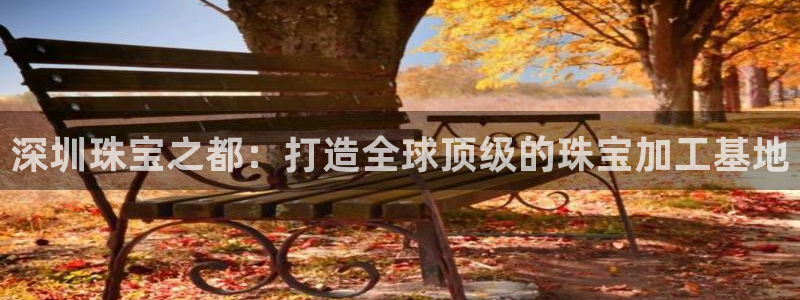 新宝5登陆：深圳珠宝之都：打造全球顶级的珠宝加工基地