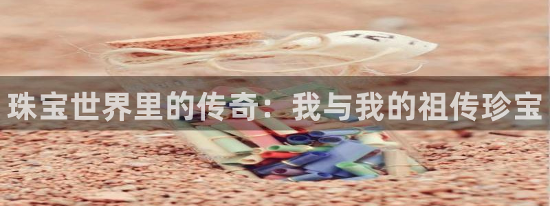 新宝5娱乐主管：珠宝世界里的传奇：我与我的祖传珍宝