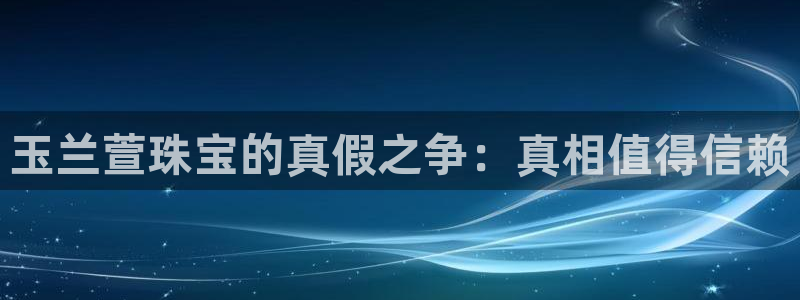 新宝5培训：玉兰萱珠宝的真假之争：真相值得信赖