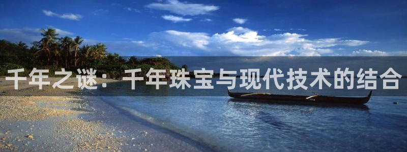 新宝5总代：千年之谜：千年珠宝与现代技术的结合