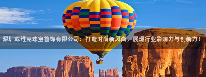 老新宝5授权登录：深圳戴维克珠宝首饰有限公司：打造时尚新风尚，展现行业影响力与创