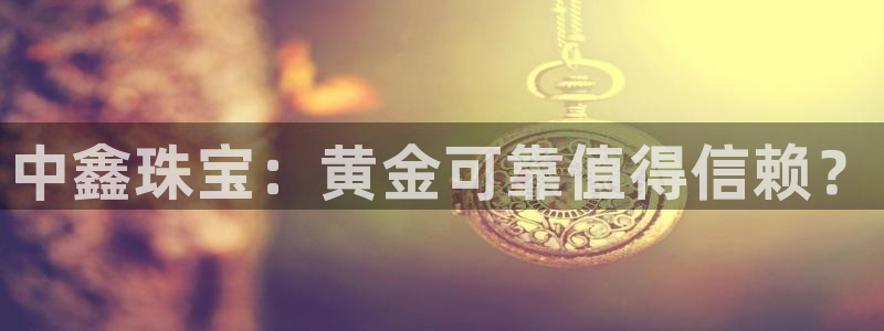新宝5下载注册：中鑫珠宝：黄金可靠值得信赖？