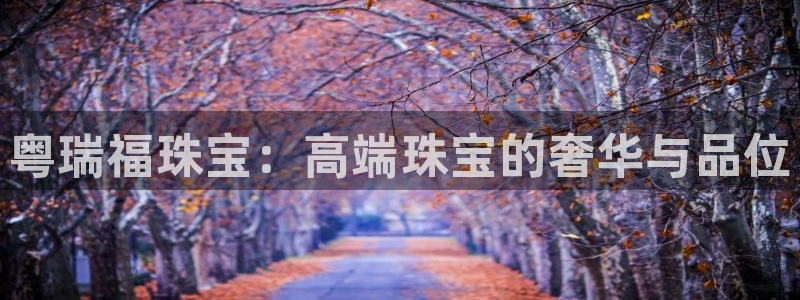 新宝5系列：粤瑞福珠宝：高端珠宝的奢华与品位
