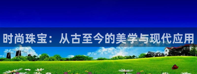 新宝5平台注册资金：时尚珠宝：从古至今的美学与现代应用