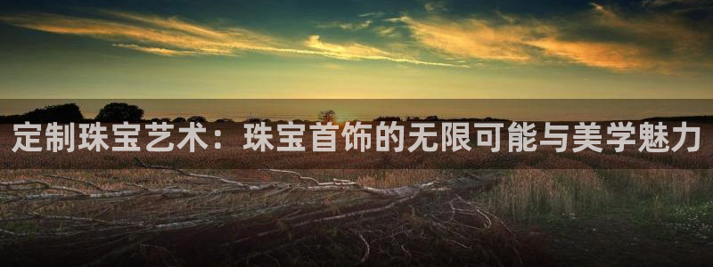 新宝5下载软件：定制珠宝艺术：珠宝首饰的无限可能与美学魅力